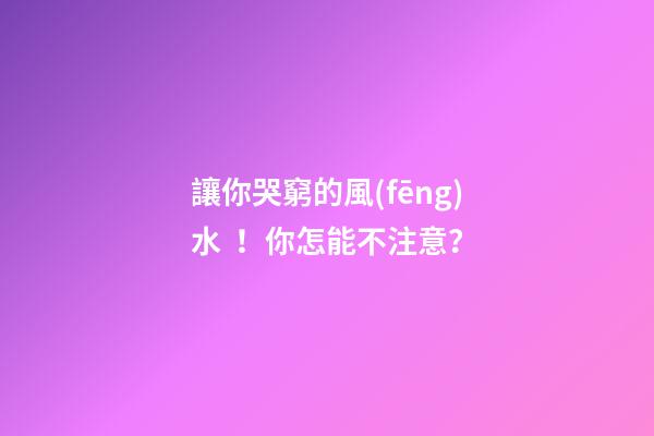 讓你哭窮的風(fēng)水！你怎能不注意？